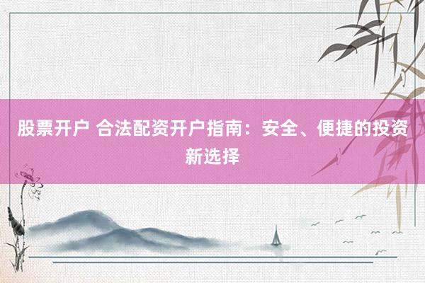 股票开户 合法配资开户指南：安全、便捷的投资新选择