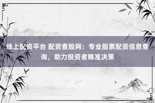 线上配资平台 配资查股网：专业股票配资信息查询，助力投资者精准决策