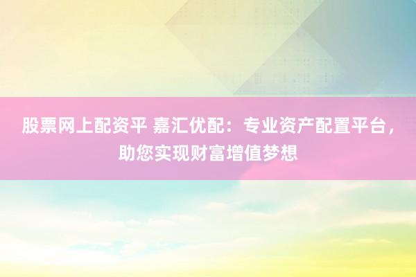 股票网上配资平 嘉汇优配：专业资产配置平台，助您实现财富增值梦想