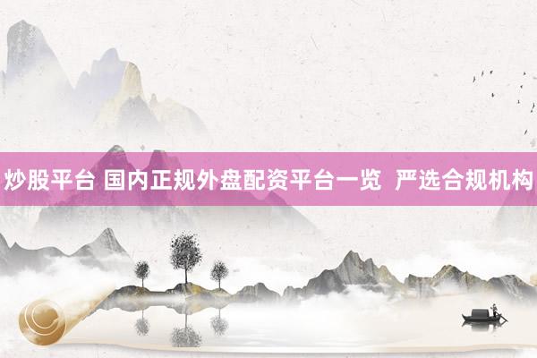 炒股平台 国内正规外盘配资平台一览  严选合规机构