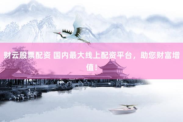 财云股票配资 国内最大线上配资平台，助您财富增值！