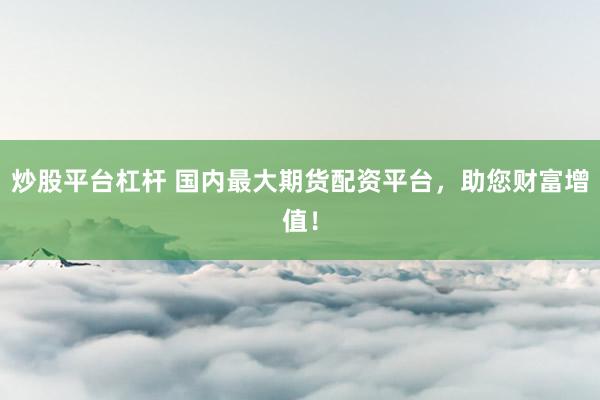 炒股平台杠杆 国内最大期货配资平台，助您财富增值！