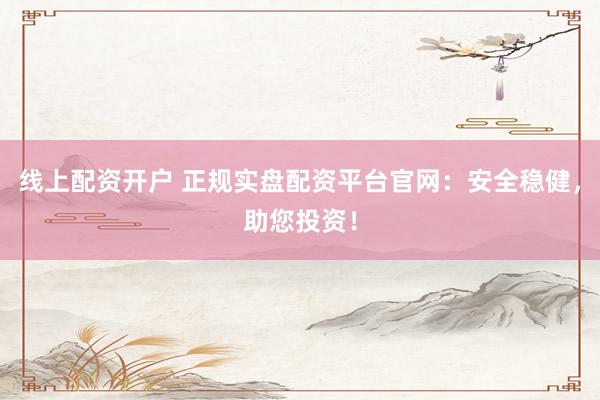 线上配资开户 正规实盘配资平台官网：安全稳健，助您投资！