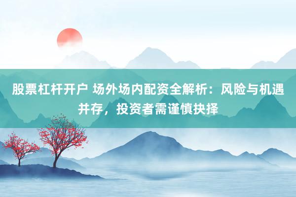股票杠杆开户 场外场内配资全解析：风险与机遇并存，投资者需谨慎抉择
