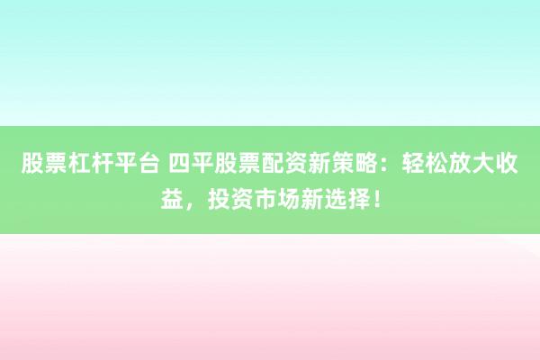 股票杠杆平台 四平股票配资新策略：轻松放大收益，投资市场新选择！