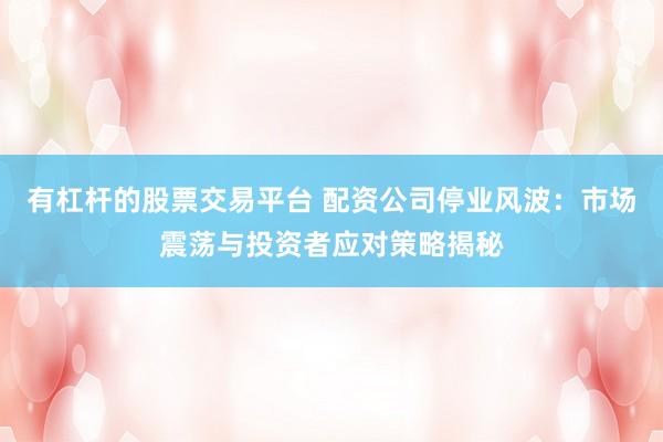 有杠杆的股票交易平台 配资公司停业风波：市场震荡与投资者应对策略揭秘