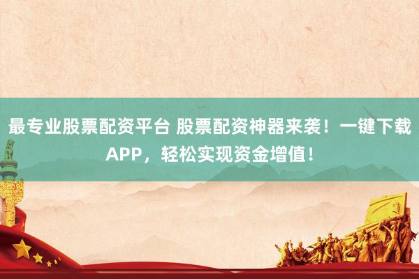 最专业股票配资平台 股票配资神器来袭！一键下载APP，轻松实现资金增值！