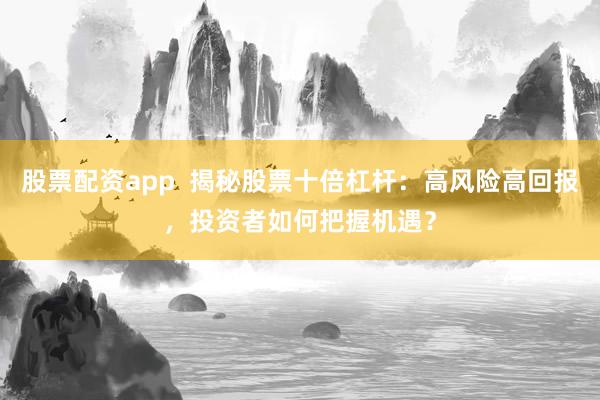 股票配资app  揭秘股票十倍杠杆：高风险高回报，投资者如何把握机遇？