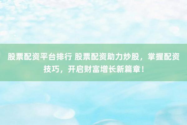 股票配资平台排行 股票配资助力炒股，掌握配资技巧，开启财富增长新篇章！