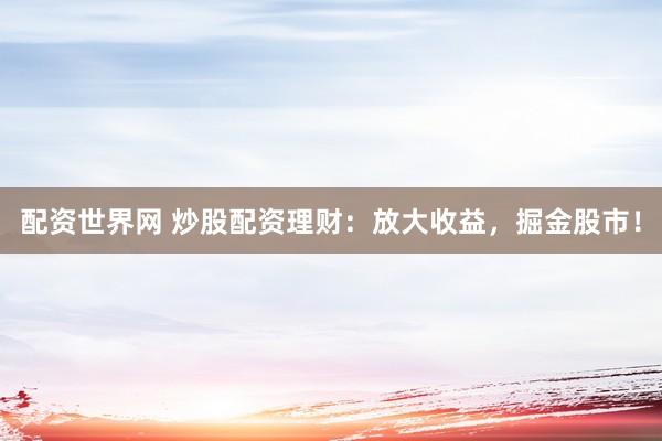 配资世界网 炒股配资理财：放大收益，掘金股市！