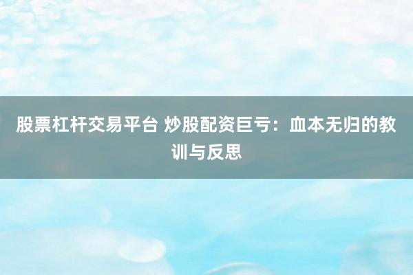 股票杠杆交易平台 炒股配资巨亏：血本无归的教训与反思