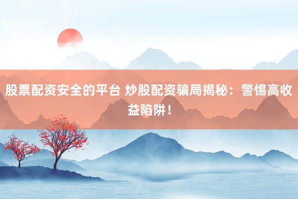 股票配资安全的平台 炒股配资骗局揭秘：警惕高收益陷阱！