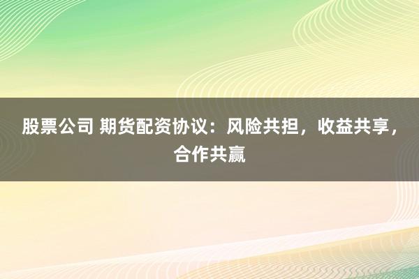 股票公司 期货配资协议：风险共担，收益共享，合作共赢