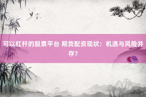可以杠杆的股票平台 期货配资现状：机遇与风险并存？