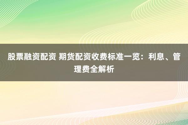 股票融资配资 期货配资收费标准一览：利息、管理费全解析