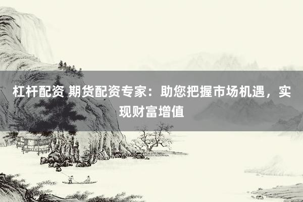 杠杆配资 期货配资专家：助您把握市场机遇，实现财富增值