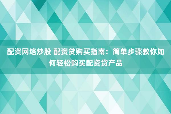 配资网络炒股 配资贷购买指南：简单步骤教你如何轻松购买配资贷产品