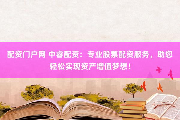 配资门户网 中睿配资：专业股票配资服务，助您轻松实现资产增值梦想！