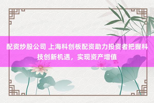 配资炒股公司 上海科创板配资助力投资者把握科技创新机遇，实现资产增值