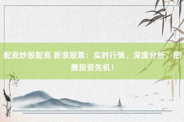 配资炒股配资 新浪股票：实时行情、深度分析，把握投资先机！
