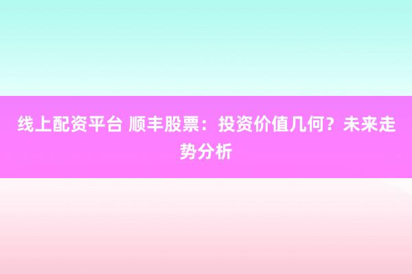 线上配资平台 顺丰股票：投资价值几何？未来走势分析