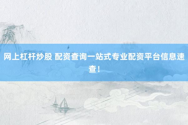 网上杠杆炒股 配资查询一站式专业配资平台信息速查！
