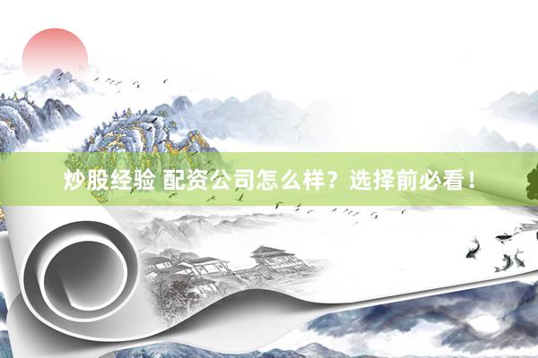 炒股经验 配资公司怎么样？选择前必看！