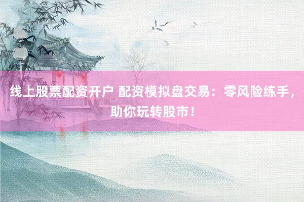 线上股票配资开户 配资模拟盘交易：零风险练手，助你玩转股市！