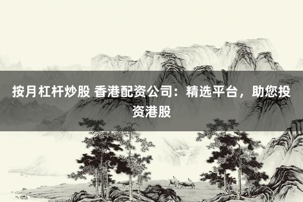 按月杠杆炒股 香港配资公司：精选平台，助您投资港股