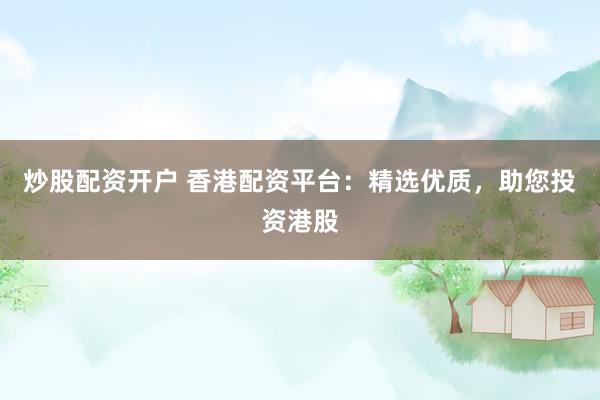炒股配资开户 香港配资平台：精选优质，助您投资港股
