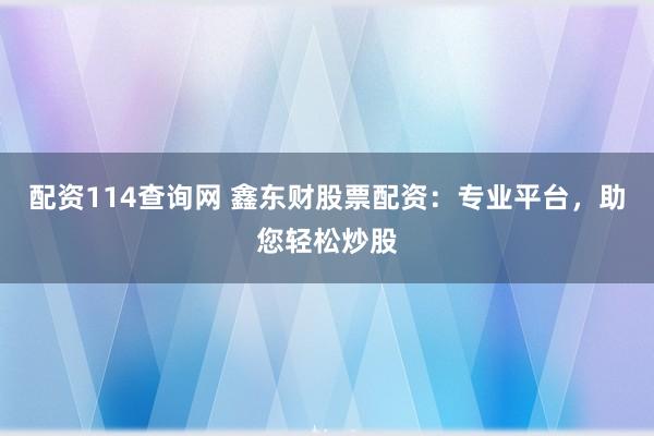 配资114查询网 鑫东财股票配资：专业平台，助您轻松炒股