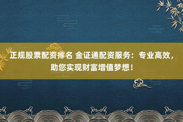正规股票配资排名 金证通配资服务：专业高效，助您实现财富增值梦想！