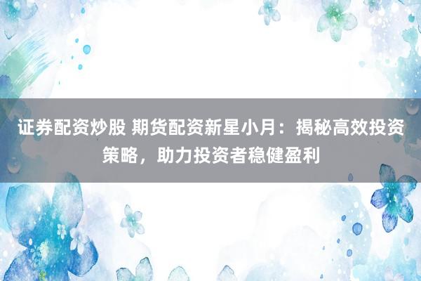 证券配资炒股 期货配资新星小月：揭秘高效投资策略，助力投资者稳健盈利