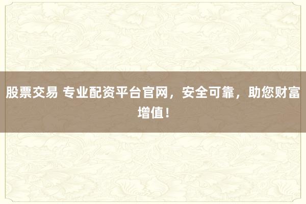 股票交易 专业配资平台官网,安全可靠,助您财富增值!