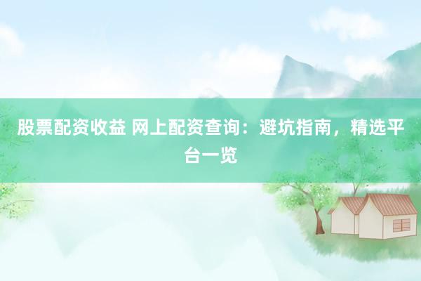 股票配资收益 网上配资查询:避坑指南,精选平台一览