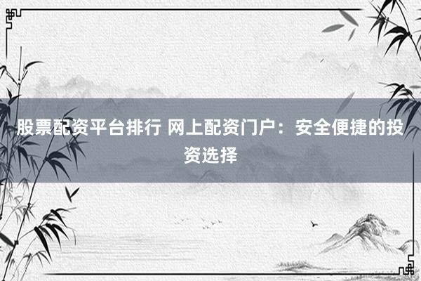 股票配资平台排行 网上配资门户:安全便捷的投资选择