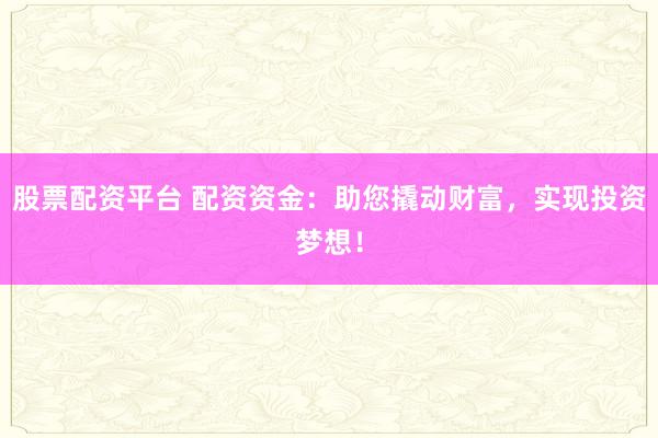 股票配资平台 配资资金:助您撬动财富,实现投资梦想!
