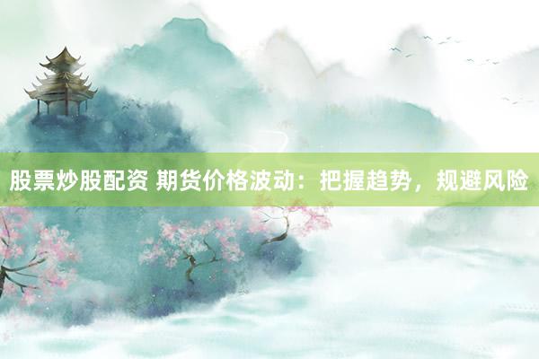 股票炒股配资 期货价格波动:把握趋势,规避风险