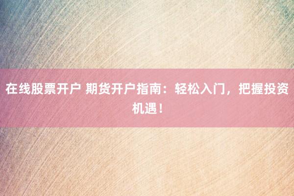 在线股票开户 期货开户指南:轻松入门,把握投资机遇!