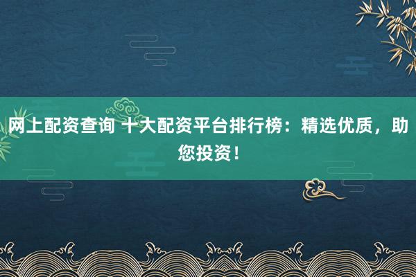 网上配资查询 十大配资平台排行榜:精选优质,助您投资!