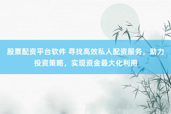 股票配资平台软件 寻找高效私人配资服务,助力投资策略,实现资金最大化利用