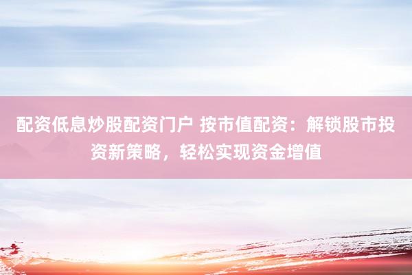 配资低息炒股配资门户 按市值配资:解锁股市投资新策略,轻松实现资金增值