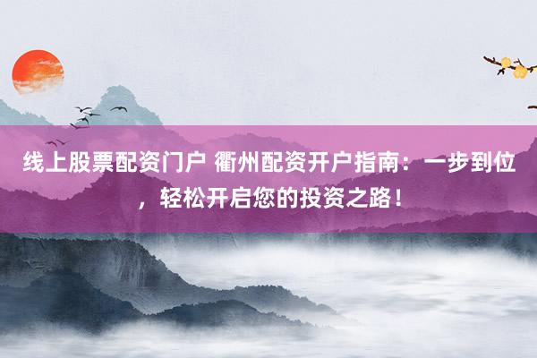 线上股票配资门户 衢州配资开户指南:一步到位,轻松开启您的投资之路!