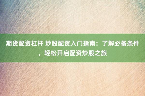 期货配资杠杆 炒股配资入门指南:了解必备条件,轻松开启配资炒股之旅