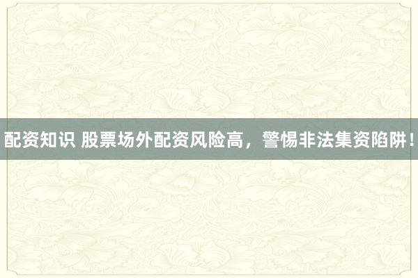 配资知识 股票场外配资风险高,警惕非法集资陷阱!