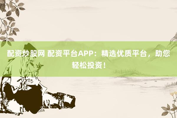 配资炒股网 配资平台APP:精选优质平台,助您轻松投资!
