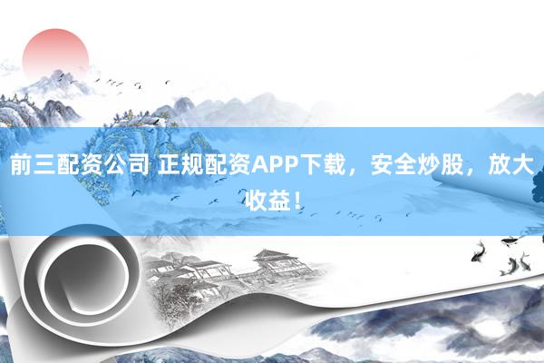 前三配资公司 正规配资APP下载,安全炒股,放大收益!