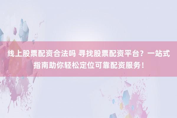 线上股票配资合法吗 寻找股票配资平台？一站式指南助你轻松定位可靠配资服务！