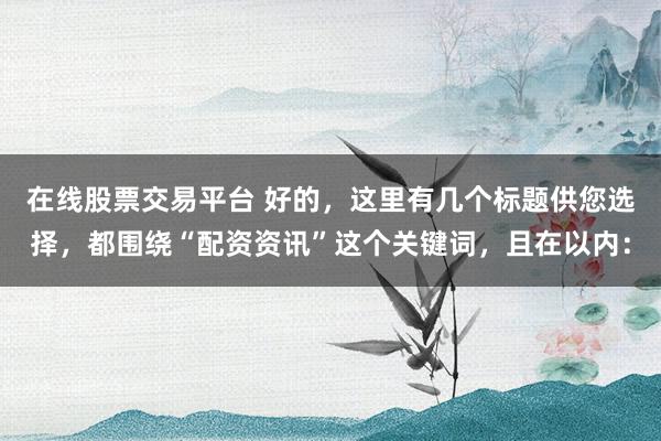 在线股票交易平台 好的,这里有几个标题供您选择,都围绕“配资资讯”这个关键词,且在以内: