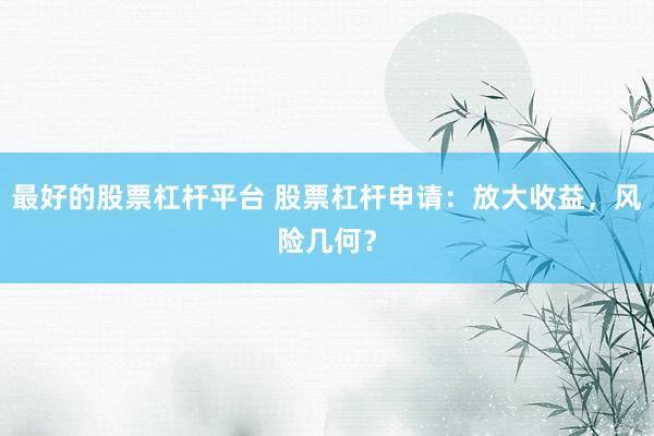 最好的股票杠杆平台 股票杠杆申请:放大收益,风险几何?